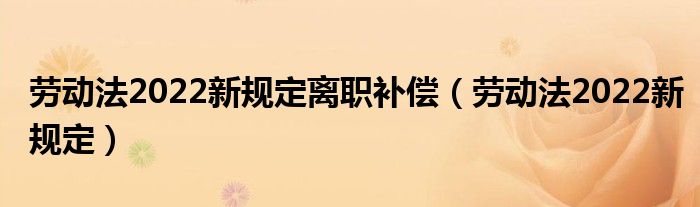 劳动法2022新规定离职补偿（劳动法2022新规定）