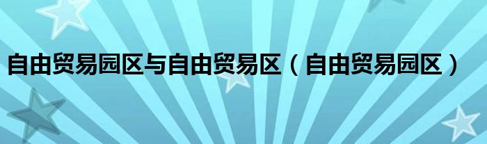 自由贸易园区与自由贸易区（自由贸易园区）