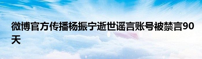 微博官方传播杨振宁逝世谣言账号被禁言90天
