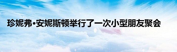 珍妮弗·安妮斯顿举行了一次小型朋友聚会