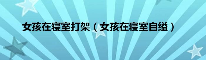女孩在寝室打架（女孩在寝室自缢）