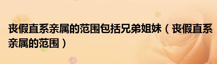 丧假直系亲属的范围包括兄弟姐妹(丧假直系亲属的范围)