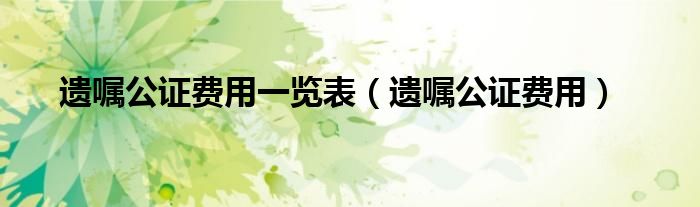 遗嘱公证费用一览表（遗嘱公证费用）