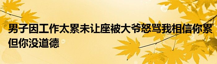 男子因工作太累未让座被大爷怒骂我相信你累但你没道德