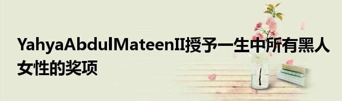 YahyaAbdulMateenII授予一生中所有黑人女性的奖项