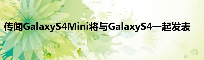 传闻GalaxyS4Mini将与GalaxyS4一起发表