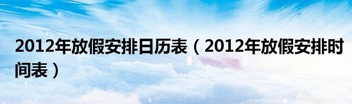 2012年放假安排日历表（2012年放假安排时间表）