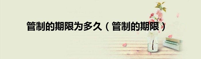 管制的期限为多久（管制的期限）