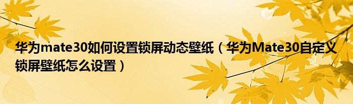 华为mate30如何设置锁屏动态壁纸（华为Mate30自定义锁屏壁纸怎么设置）