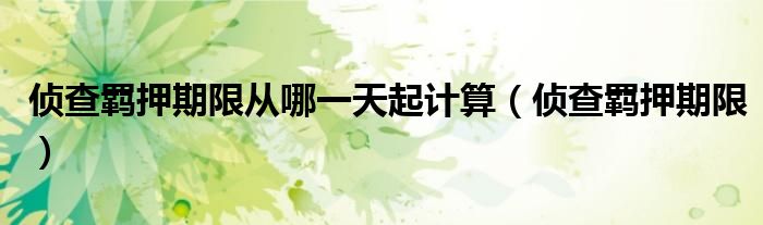 侦查羁押期限从哪一天起计算（侦查羁押期限）