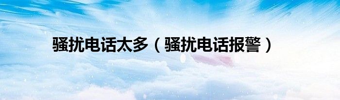 骚扰电话太多（骚扰电话报警）