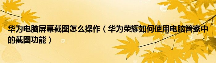 华为电脑屏幕截图怎么操作（华为荣耀如何使用电脑管家中的截图功能）