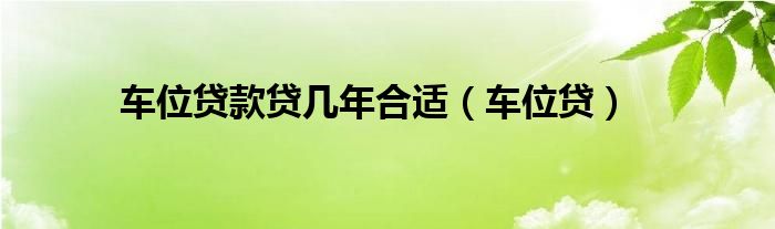 车位贷款贷几年合适（车位贷）