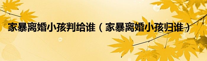 家暴离婚小孩判给谁（家暴离婚小孩归谁）