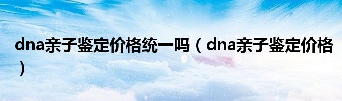 dna亲子鉴定价格统一吗（dna亲子鉴定价格）