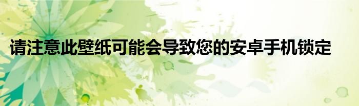 请注意此壁纸可能会导致您的安卓手机锁定