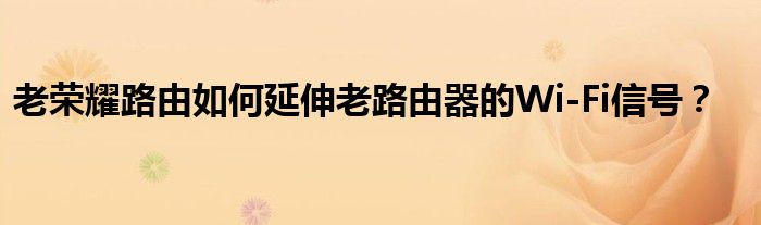 老荣耀路由如何延伸老路由器的Wi
