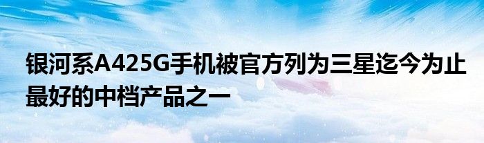 银河系A425G手机被官方列为三星迄今为止最好的中档产品之一
