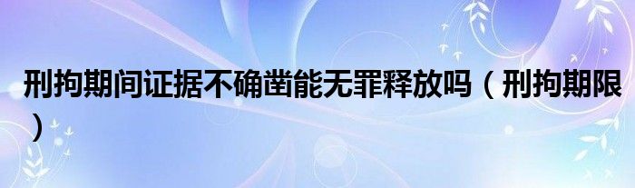 刑拘期间证据不确凿能无罪释放吗（刑拘期限）