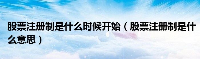 股票注册制是什么时候开始（股票注册制是什么意思）