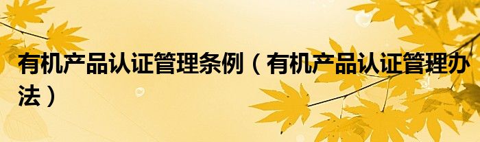 有机产品认证管理条例（有机产品认证管理办法）