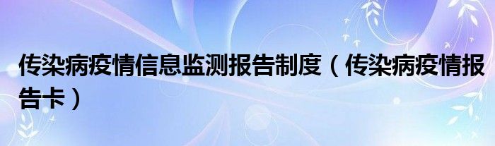 传染病疫情信息监测报告制度（传染病疫情报告卡）