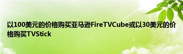以100美元的价格购买亚马逊FireTVCube或以30美元的价格购买TVStick