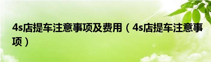 4s店提车注意事项及费用（4s店提车注意事项）