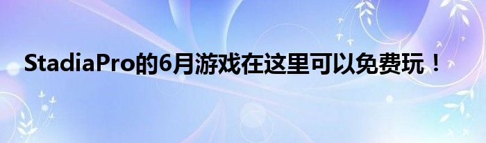 StadiaPro的6月游戏在这里可以免费玩！