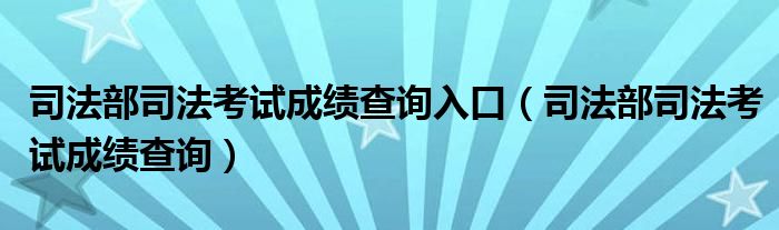 司法部司法考试成绩查询入口（司法部司法考试成绩查询）