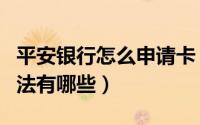 平安银行怎么申请卡（平安银行卡网上申请方法有哪些）