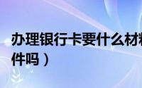 办理银行卡要什么材料（办理银行卡要什么证件吗）