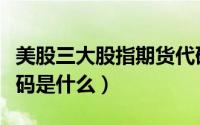 美股三大股指期货代码（美股三大股指期货代码是什么）