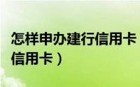 怎样申办建行信用卡（中国建行怎么申请办理信用卡）