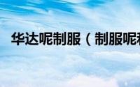 华达呢制服（制服呢和华达呢是一样的吗）