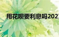 用花呗要利息吗2021（用花呗要利息吗）