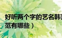 好听两个字的艺名韩范（好听两个字的艺名韩范有哪些）