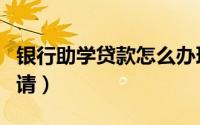 银行助学贷款怎么办理（银行助学贷款怎么申请）