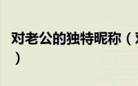 对老公的独特昵称（对老公的独特昵称好听的）