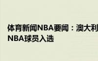 体育新闻NBA要闻：澳大利亚男篮公布奥运12人大名单7名NBA球员入选