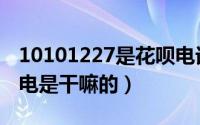 10101227是花呗电话吗（10101227花呗来电是干嘛的）