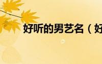 好听的男艺名（好听的男艺名推荐）
