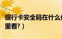 银行卡安全码在什么位置（银行卡安全码在哪里看?）