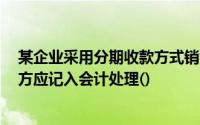 某企业采用分期收款方式销售产品一批,则在发出商品时,借方应记入会计处理()