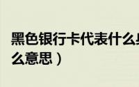 黑色银行卡代表什么身份（黑色银行卡代表什么意思）