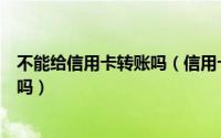 不能给信用卡转账吗（信用卡能不能转账有人可以解释一下吗）