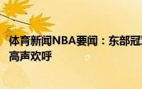 体育新闻NBA要闻：东部冠军雄鹿晋级总决赛露天观战球迷高声欢呼