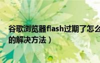 谷歌浏览器flash过期了怎么办（谷歌浏览器flash过期问题的解决方法）