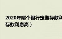2020年哪个银行定期存款利率高些（2020年哪个银行定期存款利息高）