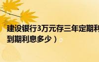 建设银行3万元存三年定期利息是多少（建行存3万三年定期到期利息多少）